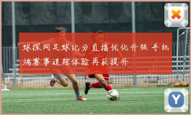 球探网足球比分直播优化升级 手机端赛事追踪体验再获提升