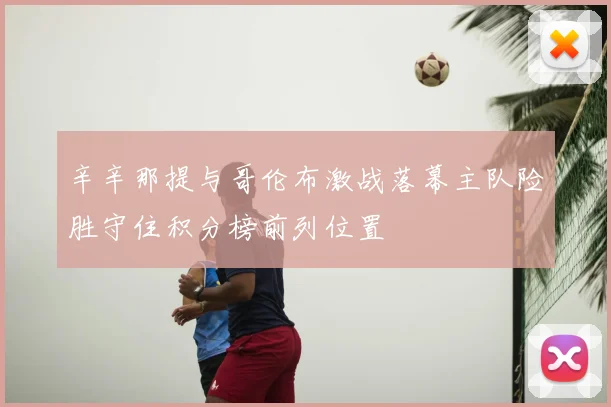 辛辛那提与哥伦布激战落幕主队险胜守住积分榜前列位置