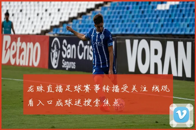 龙珠直播足球赛事转播受关注 线观看入口成球迷搜索焦点