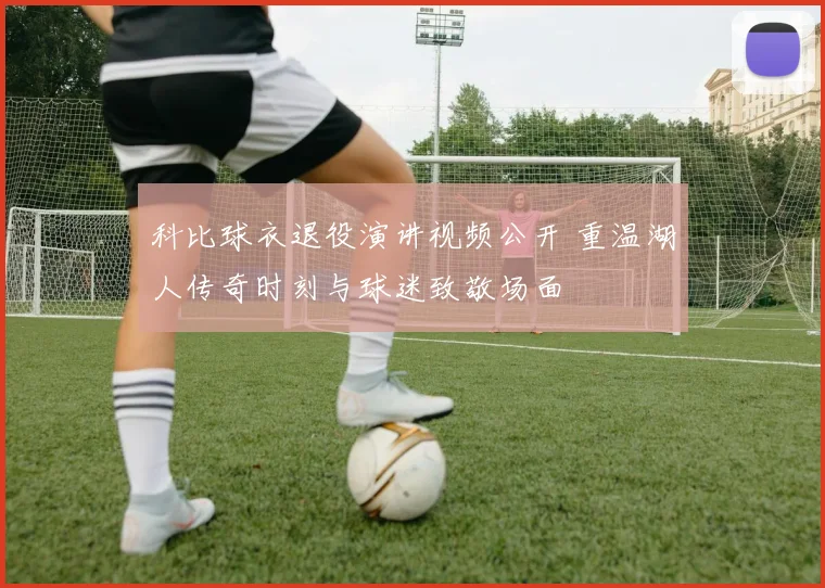 科比球衣退役演讲视频公开 重温湖人传奇时刻与球迷致敬场面