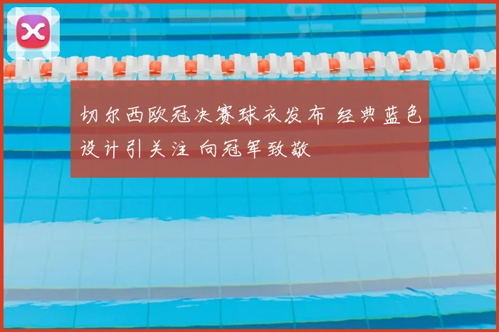 切尔西欧冠决赛球衣发布 经典蓝色设计引关注 向冠军致敬