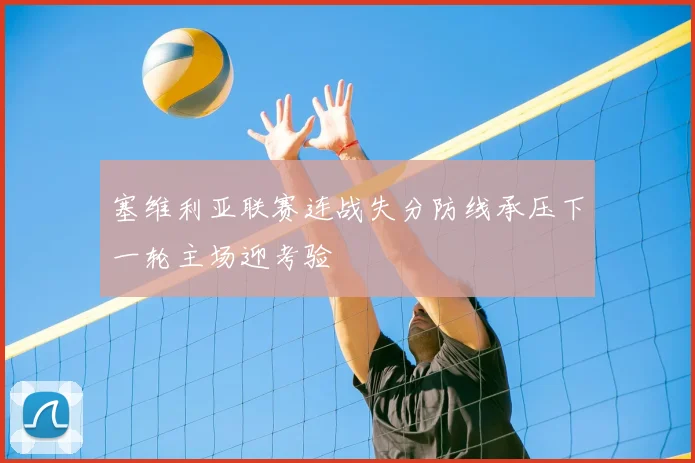 塞维利亚联赛连战失分防线承压下一轮主场迎考验