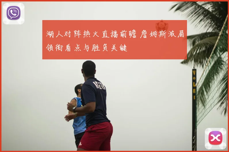 湖人对阵热火直播前瞻 詹姆斯浓眉领衔看点与胜负关键