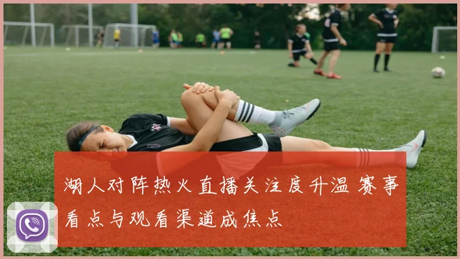 湖人对阵热火直播关注度升温 赛事看点与观看渠道成焦点