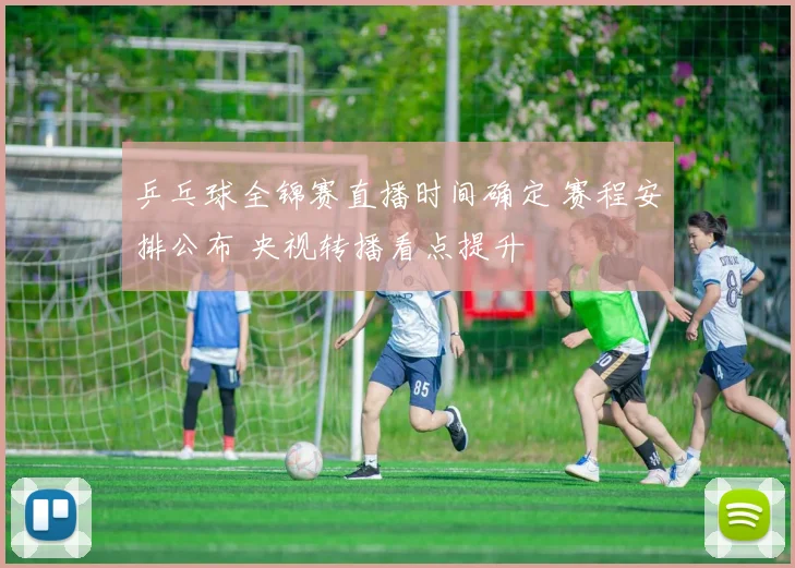 乒乓球全锦赛直播时间确定 赛程安排公布 央视转播看点提升