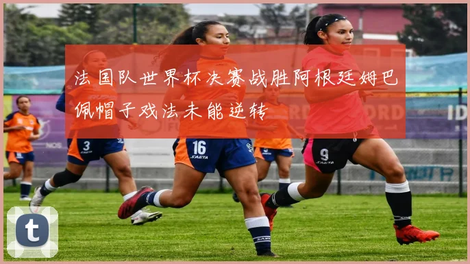 法国队世界杯决赛战胜阿根廷姆巴佩帽子戏法未能逆转