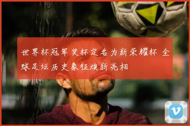 世界杯冠军奖杯定名为新荣耀杯 全球足坛历史象征焕新亮相