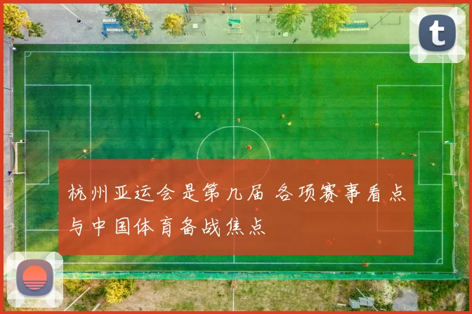 杭州亚运会是第几届 各项赛事看点与中国体育备战焦点