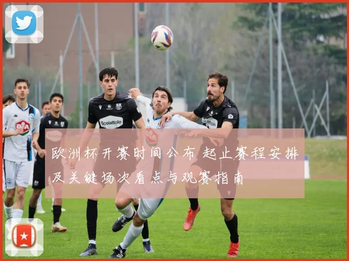 欧洲杯开赛时间公布 起止赛程安排及关键场次看点与观赛指南