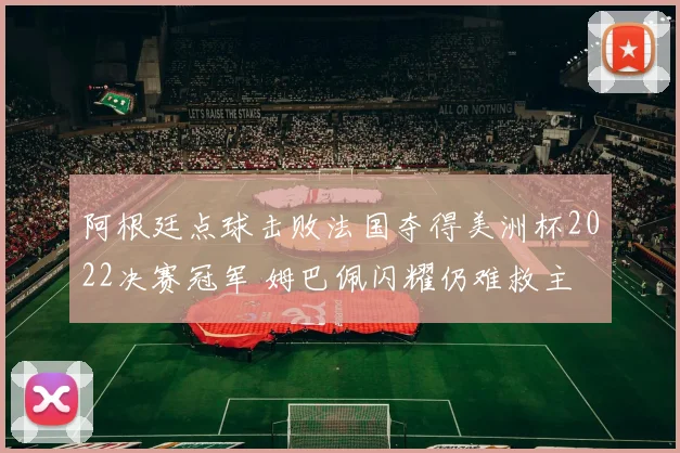 阿根廷点球击败法国夺得美洲杯2022决赛冠军 姆巴佩闪耀仍难救主