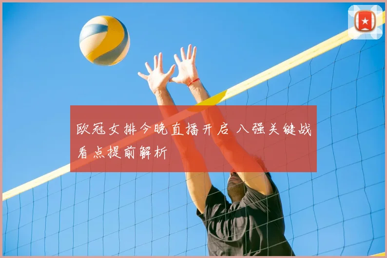 欧冠女排今晚直播开启 八强关键战看点提前解析