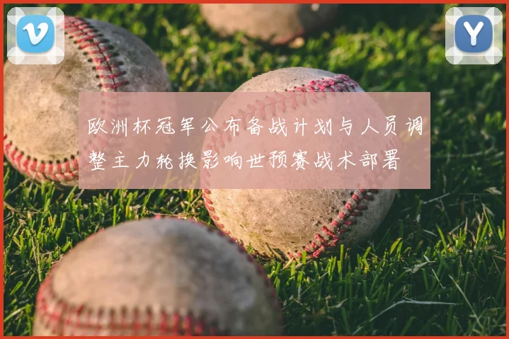 欧洲杯冠军公布备战计划与人员调整主力轮换影响世预赛战术部署