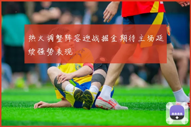 热火调整阵容迎战掘金期待主场延续强势表现