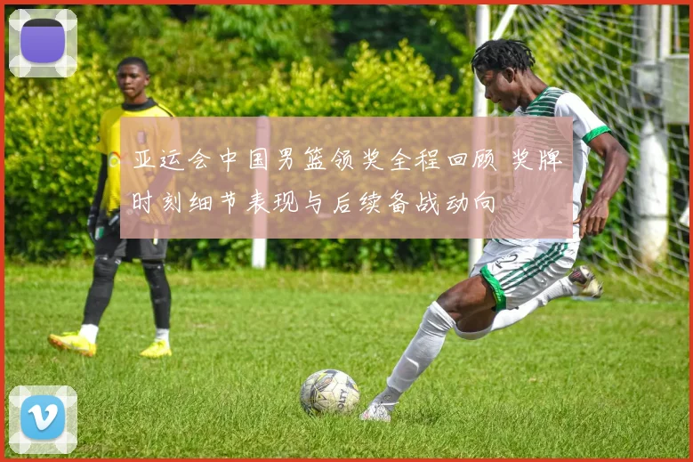 亚运会中国男篮领奖全程回顾 奖牌时刻细节表现与后续备战动向