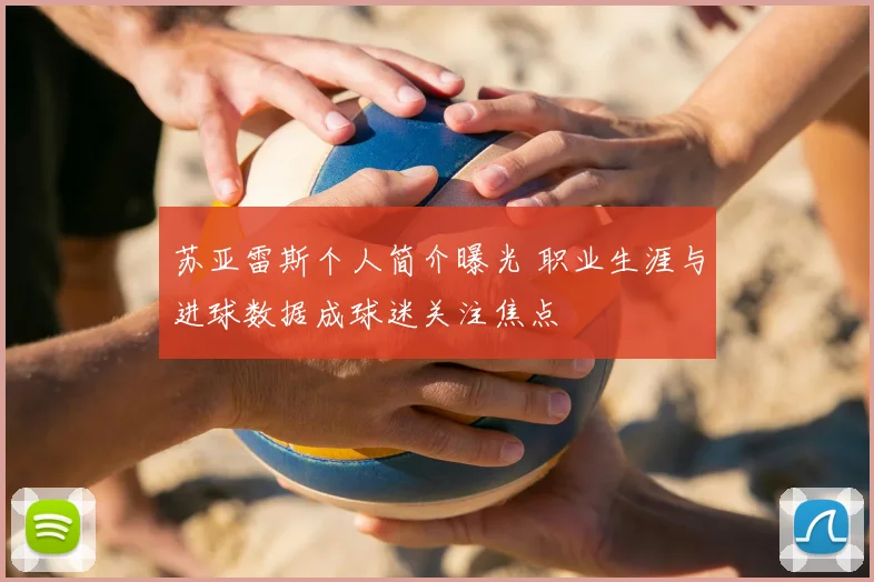 苏亚雷斯个人简介曝光 职业生涯与进球数据成球迷关注焦点