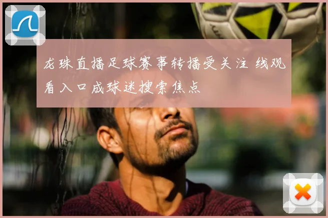 龙珠直播足球赛事转播受关注 线观看入口成球迷搜索焦点