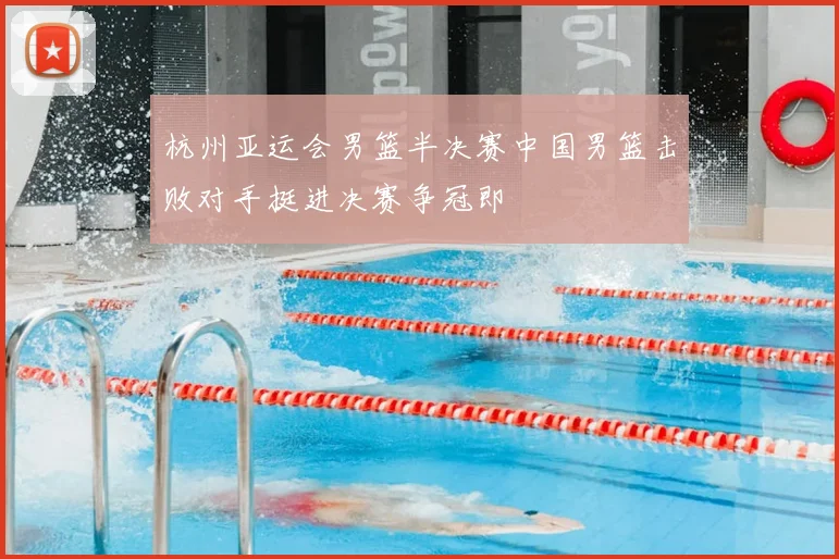 杭州亚运会男篮半决赛中国男篮击败对手挺进决赛争冠即