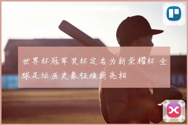 世界杯冠军奖杯定名为新荣耀杯 全球足坛历史象征焕新亮相