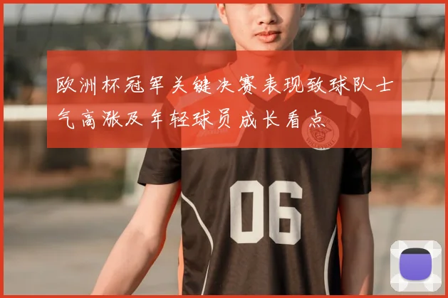 欧洲杯冠军关键决赛表现致球队士气高涨及年轻球员成长看点