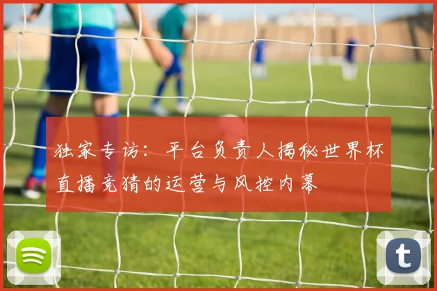 独家专访：平台负责人揭秘世界杯直播竞猜的运营与风控内幕