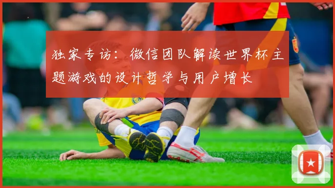 独家专访：微信团队解读世界杯主题游戏的设计哲学与用户增长