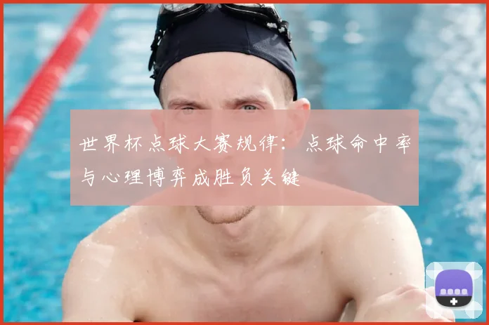 世界杯点球大赛规律：点球命中率与心理博弈成胜负关键