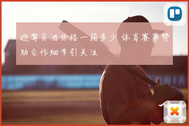 迎驾贡酒价格一箱多少 体育赛事赞助合作细节引关注