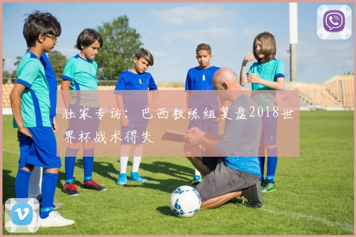独家专访：巴西教练组复盘2018世界杯战术得失