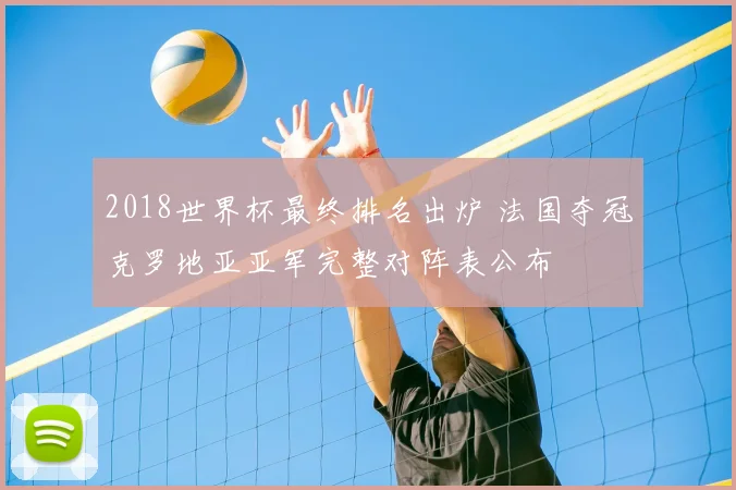 2018世界杯最终排名出炉 法国夺冠克罗地亚亚军完整对阵表公布