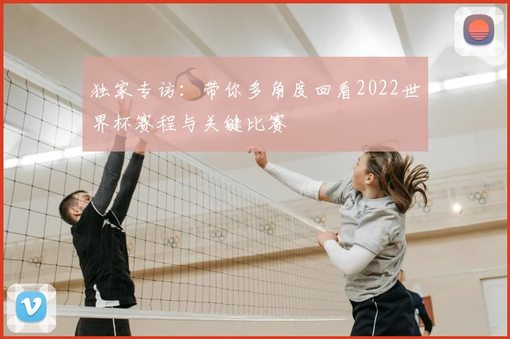 独家专访:带你多角度回看2022世界杯赛程与关键比赛