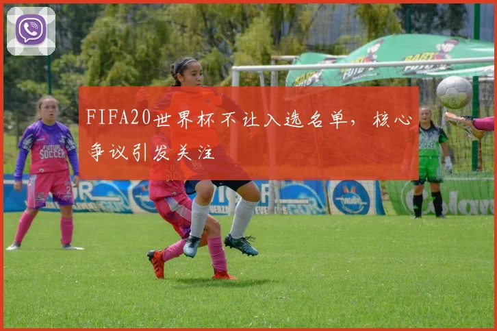 FIFA20世界杯不让入选名单，核心争议引发关注