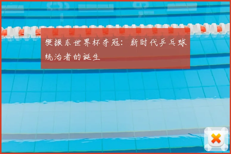 樊振东世界杯夺冠:新时代乒乓球统治者的诞生