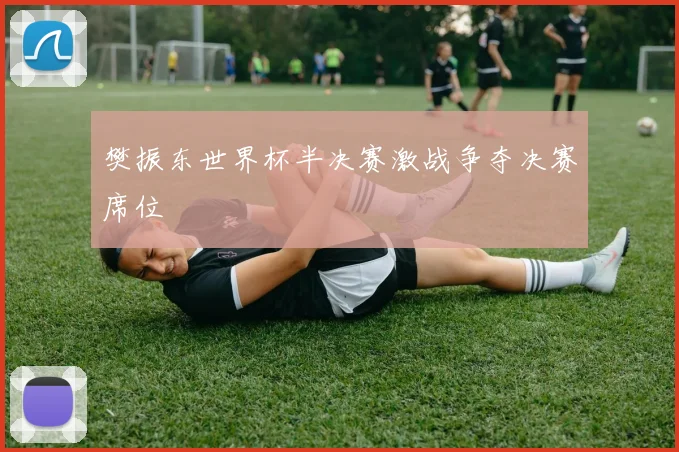 樊振东世界杯半决赛激战争夺决赛席位