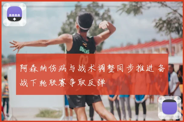 阿森纳伤病与战术调整同步推进 备战下轮联赛争取反弹