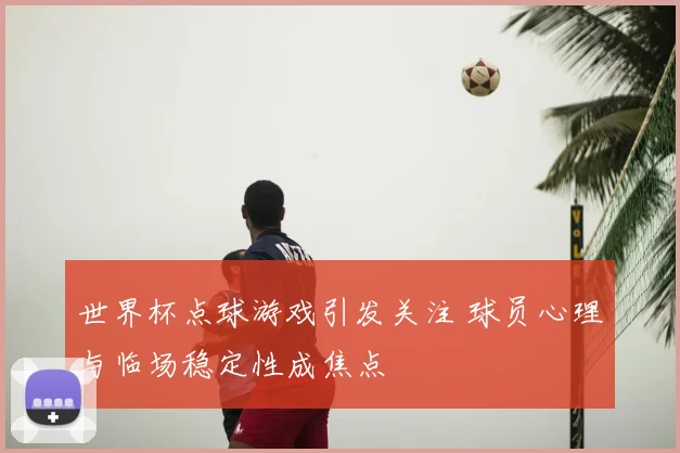 世界杯点球游戏引发关注 球员心理与临场稳定性成焦点