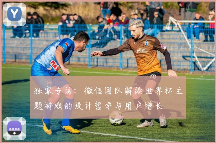 独家专访:微信团队解读世界杯主题游戏的设计哲学与用户增长