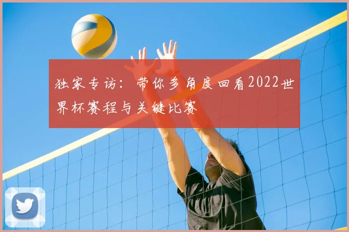 独家专访：带你多角度回看2022世界杯赛程与关键比赛
