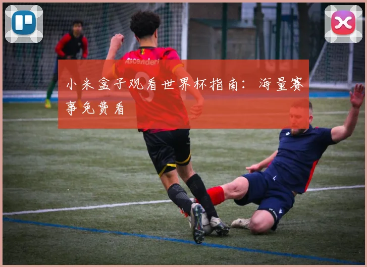 小米盒子观看世界杯指南：海量赛事免费看