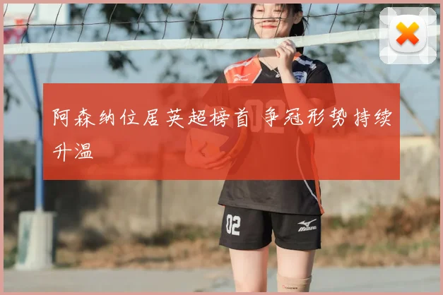 阿森纳位居英超榜首 争冠形势持续升温