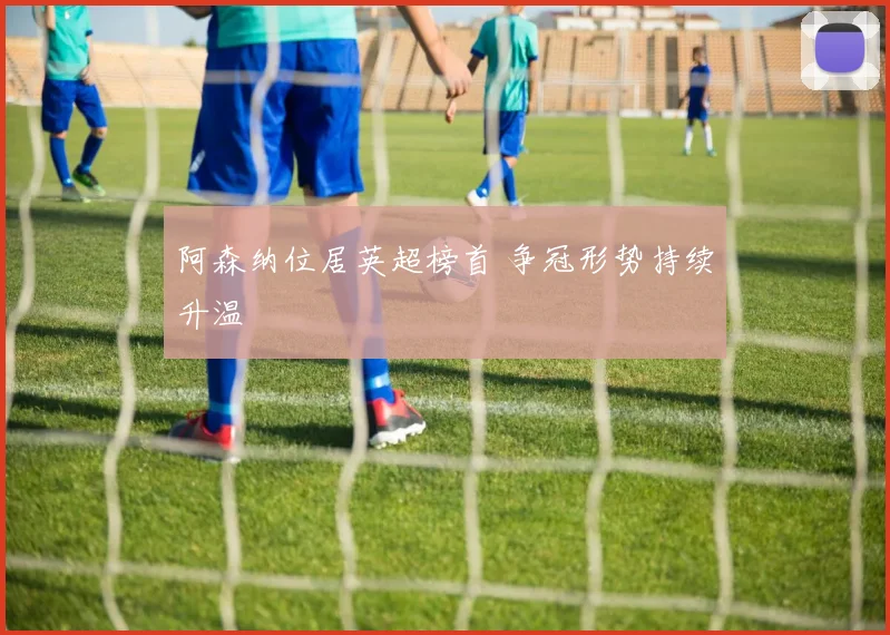 阿森纳位居英超榜首 争冠形势持续升温